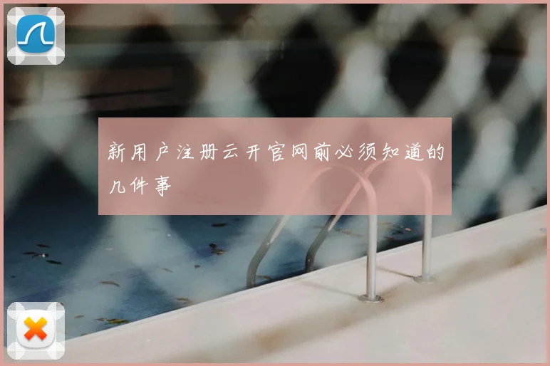 新用户注册云开官网前必须知道的几件事