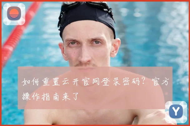 如何重置云开官网登录密码？官方操作指南来了