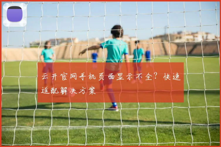 云开官网手机页面显示不全？快速适配解决方案