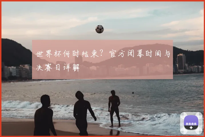 世界杯何时结束？官方闭幕时间与决赛日详解