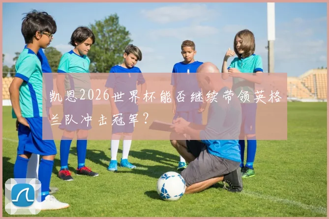 凯恩2026世界杯能否继续带领英格兰队冲击冠军？