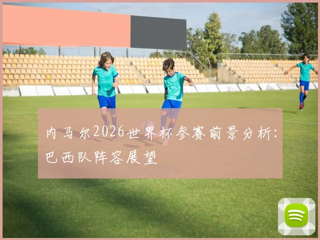 内马尔2026世界杯参赛前景分析：巴西队阵容展望