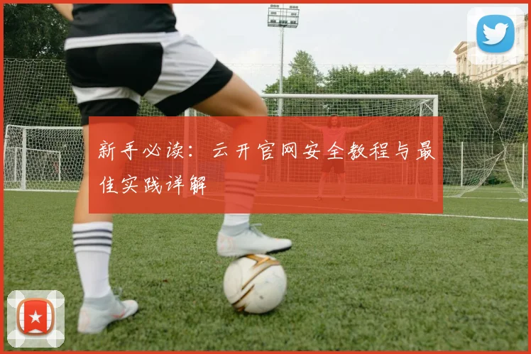 新手必读：云开官网安全教程与最佳实践详解