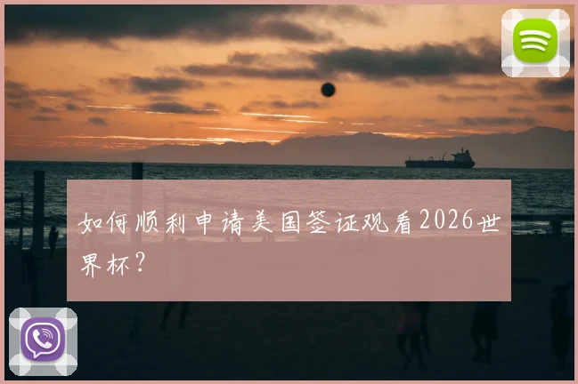 如何顺利申请美国签证观看2026世界杯？