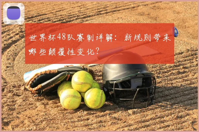 世界杯48队赛制详解：新规则带来哪些颠覆性变化？